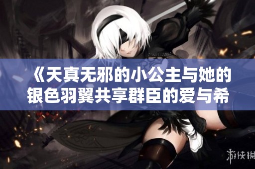 《天真无邪的小公主与她的银色羽翼共享群臣的爱与希望》