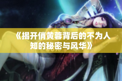 《揭开俏黄蓉背后的不为人知的秘密与风华》