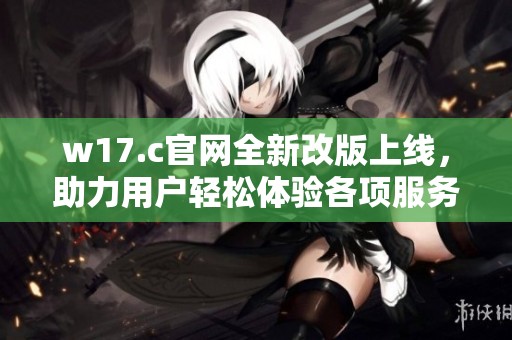 w17.c官网全新改版上线，助力用户轻松体验各项服务