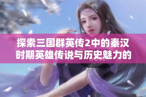 探索三国群英传2中的秦汉时期英雄传说与历史魅力的深度分析