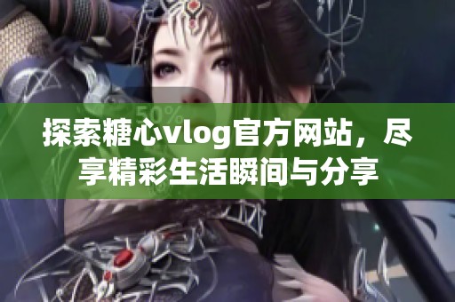 探索糖心vlog官方网站，尽享精彩生活瞬间与分享