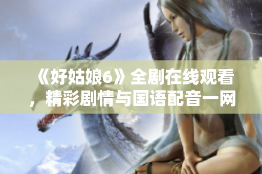 《好姑娘6》全剧在线观看，精彩剧情与国语配音一网打尽