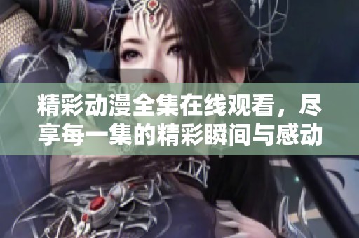 精彩动漫全集在线观看，尽享每一集的精彩瞬间与感动