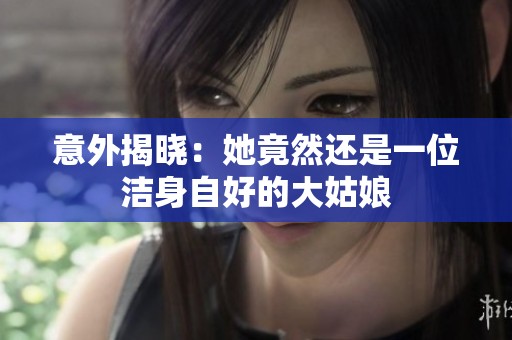 意外揭晓：她竟然还是一位洁身自好的大姑娘