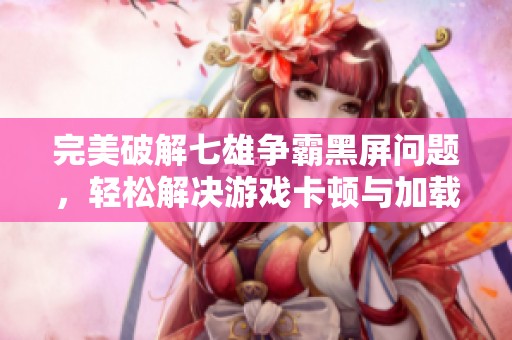 完美破解七雄争霸黑屏问题，轻松解决游戏卡顿与加载缓慢的有效方法分享