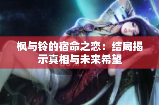 枫与铃的宿命之恋：结局揭示真相与未来希望