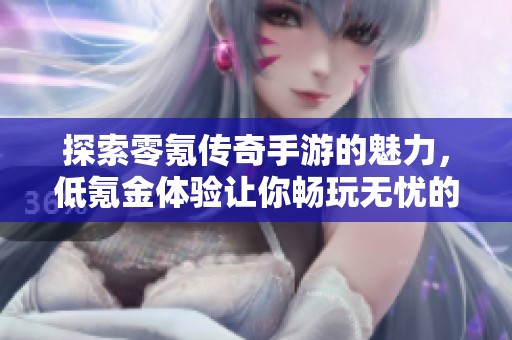 探索零氪传奇手游的魅力，低氪金体验让你畅玩无忧的游戏世界