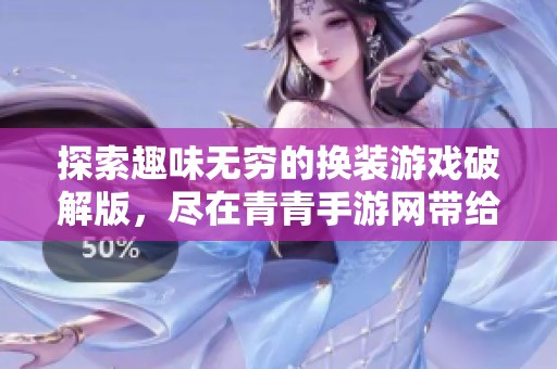 探索趣味无穷的换装游戏破解版，尽在青青手游网带给你的精彩体验