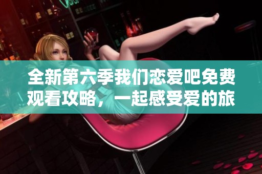全新第六季我们恋爱吧免费观看攻略，一起感受爱的旅程