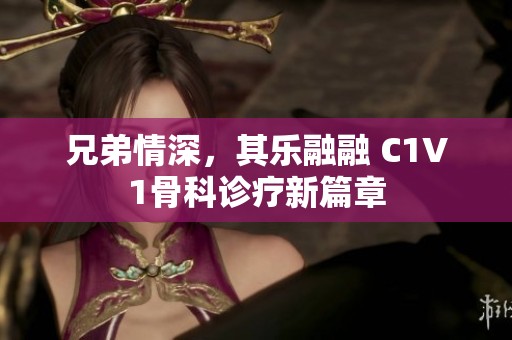 兄弟情深，其乐融融 C1V1骨科诊疗新篇章