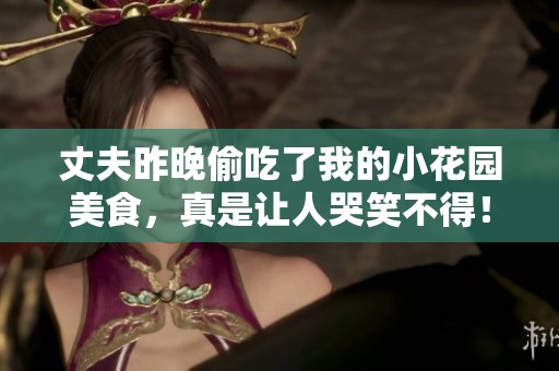 丈夫昨晚偷吃了我的小花园美食，真是让人哭笑不得！