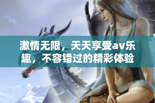 激情无限，天天享受av乐趣，不容错过的精彩体验