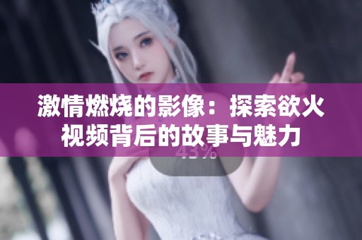 激情燃烧的影像：探索欲火视频背后的故事与魅力