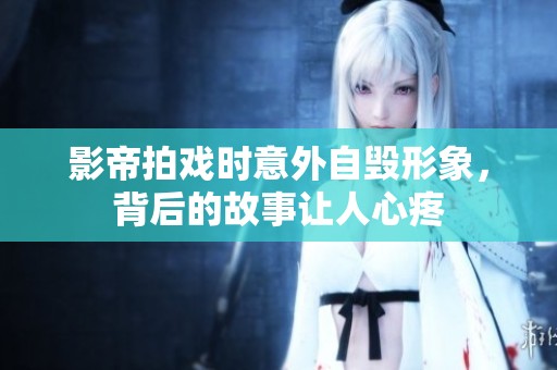 影帝拍戏时意外自毁形象，背后的故事让人心疼
