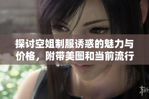 探讨空姐制服诱惑的魅力与价格，附带美图和当前流行排行分析