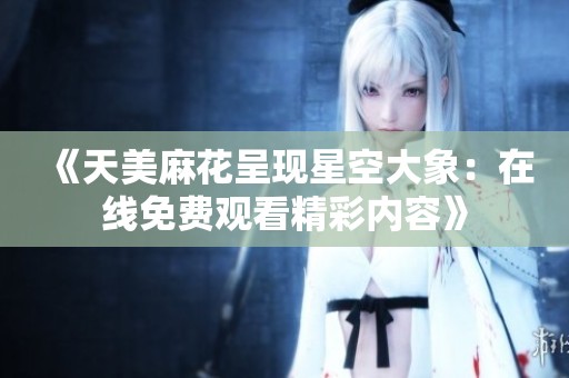 《天美麻花呈现星空大象：在线免费观看精彩内容》