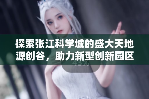 探索张江科学城的盛大天地源创谷，助力新型创新园区的发展与未来潜力