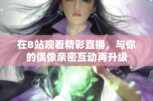 在B站观看精彩直播，与你的偶像亲密互动再升级