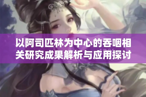 以阿司匹林为中心的吞咽相关研究成果解析与应用探讨