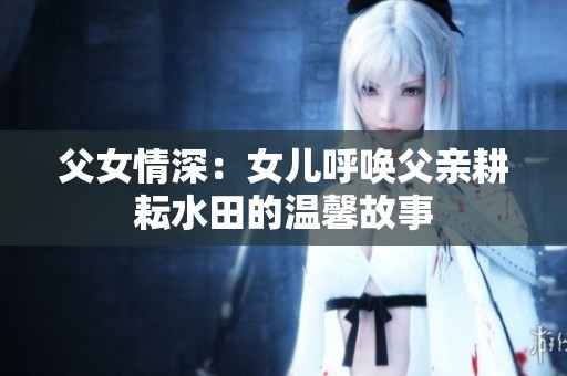 父女情深：女儿呼唤父亲耕耘水田的温馨故事