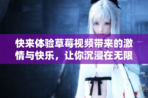 快来体验草莓视频带来的激情与快乐，让你沉浸在无限魅力中