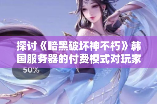 探讨《暗黑破坏神不朽》韩国服务器的付费模式对玩家体验的影响与反响