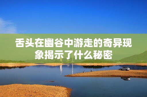 舌头在幽谷中游走的奇异现象揭示了什么秘密