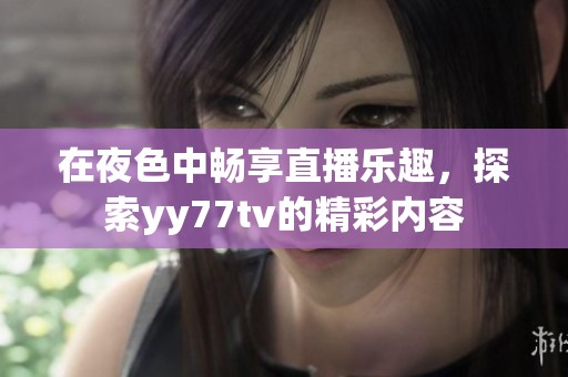 在夜色中畅享直播乐趣，探索yy77tv的精彩内容