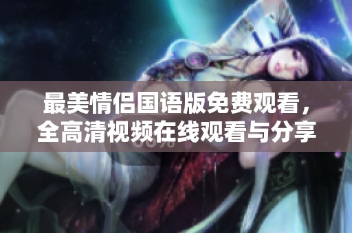 最美情侣国语版免费观看，全高清视频在线观看与分享平台