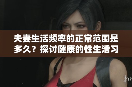 夫妻生活频率的正常范围是多久？探讨健康的性生活习惯。