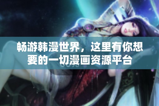 畅游韩漫世界，这里有你想要的一切漫画资源平台