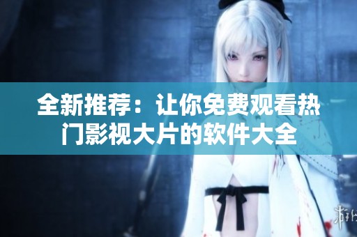 全新推荐：让你免费观看热门影视大片的软件大全
