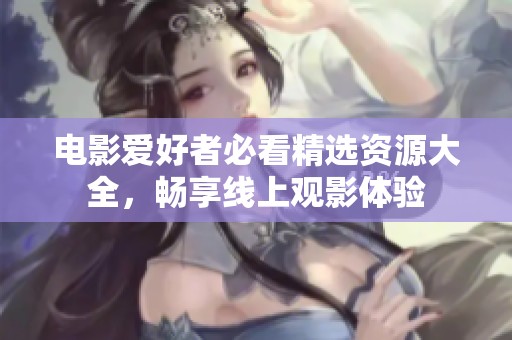 电影爱好者必看精选资源大全，畅享线上观影体验
