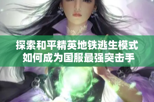 探索和平精英地铁逃生模式 如何成为国服最强突击手并赚取百万奖励