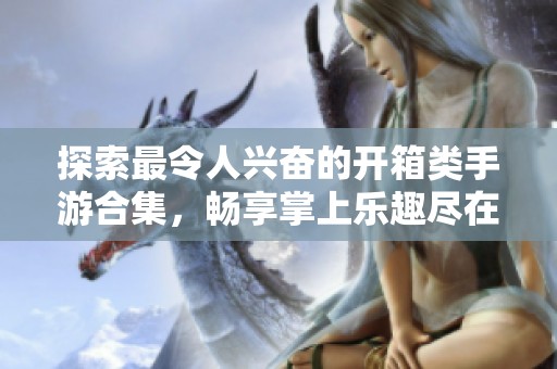 探索最令人兴奋的开箱类手游合集，畅享掌上乐趣尽在盟耍手游网