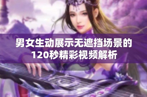男女生动展示无遮挡场景的120秒精彩视频解析