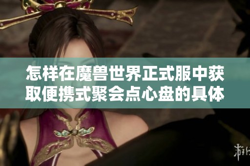 怎样在魔兽世界正式服中获取便携式聚会点心盘的具体方法和步骤