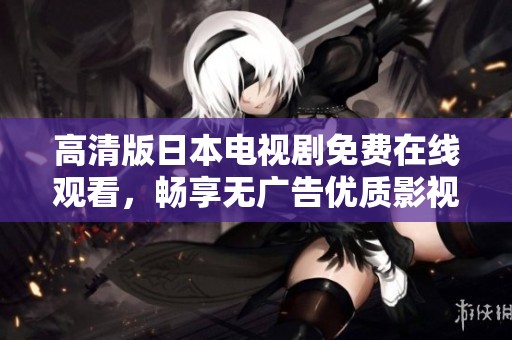 高清版日本电视剧免费在线观看，畅享无广告优质影视体验