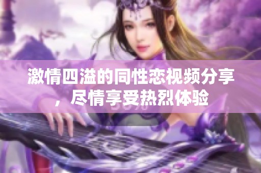 激情四溢的同性恋视频分享，尽情享受热烈体验