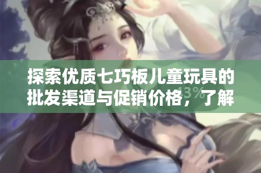 探索优质七巧板儿童玩具的批发渠道与促销价格，了解各地货源信息与最新优惠活动