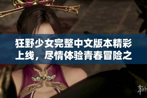 狂野少女完整中文版本精彩上线，尽情体验青春冒险之旅