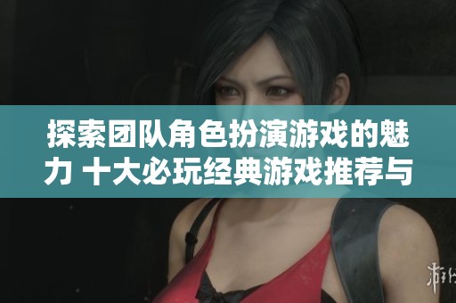 探索团队角色扮演游戏的魅力 十大必玩经典游戏推荐与玩法解析