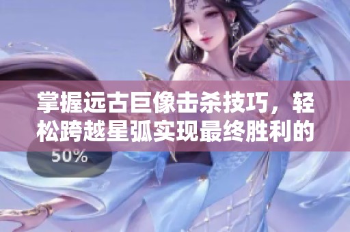 掌握远古巨像击杀技巧，轻松跨越星弧实现最终胜利的全面攻略指南