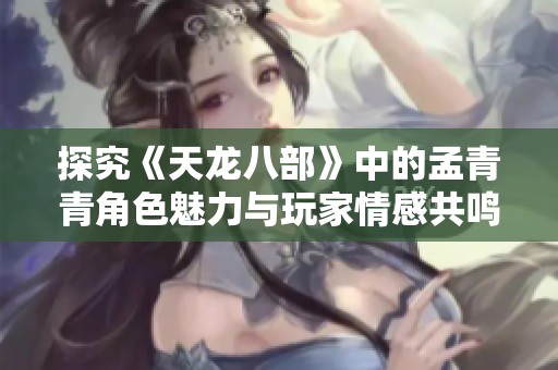 探究《天龙八部》中的孟青青角色魅力与玩家情感共鸣的深度解析