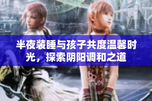 半夜装睡与孩子共度温馨时光，探索阴阳调和之道