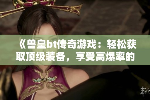 《兽皇bt传奇游戏：轻松获取顶级装备，享受高爆率的畅快体验》