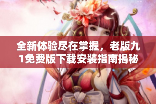 全新体验尽在掌握，老版九1免费版下载安装指南揭秘