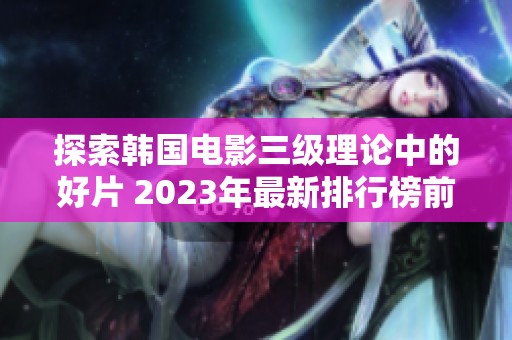 探索韩国电影三级理论中的好片 2023年最新排行榜前十名解析