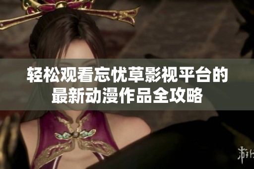 轻松观看忘忧草影视平台的最新动漫作品全攻略