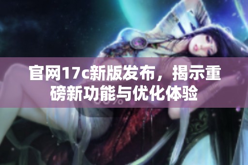 官网17c新版发布，揭示重磅新功能与优化体验